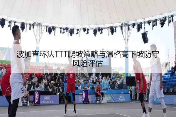 波加查环法TTT爬坡策略与温格高下坡防守风险评估