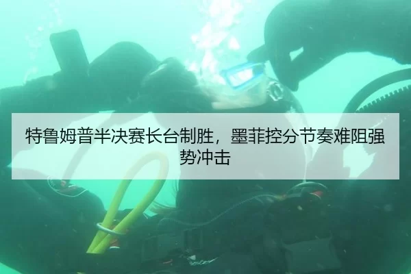 特鲁姆普半决赛长台制胜，墨菲控分节奏难阻强势冲击