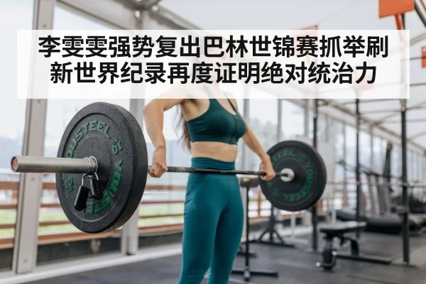 李雯雯强势复出巴林世锦赛抓举刷新世界纪录再度证明绝对统治力