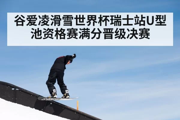 谷爱凌滑雪世界杯瑞士站U型池资格赛满分晋级决赛