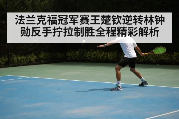 法兰克福冠军赛王楚钦逆转林钟勋反手拧拉制胜全程精彩解析
