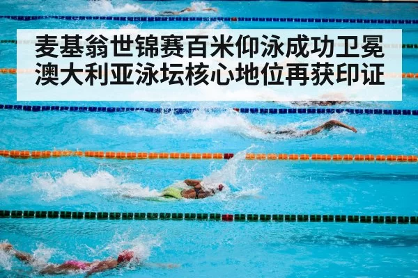 麦基翁世锦赛百米仰泳成功卫冕 澳大利亚泳坛核心地位再获印证