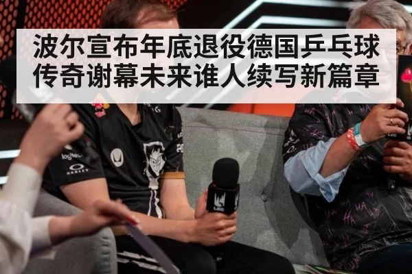 波尔宣布年底退役德国乒乓球传奇谢幕未来谁人续写新篇章