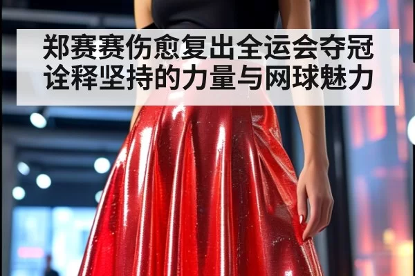 郑赛赛伤愈复出全运会夺冠诠释坚持的力量与网球魅力