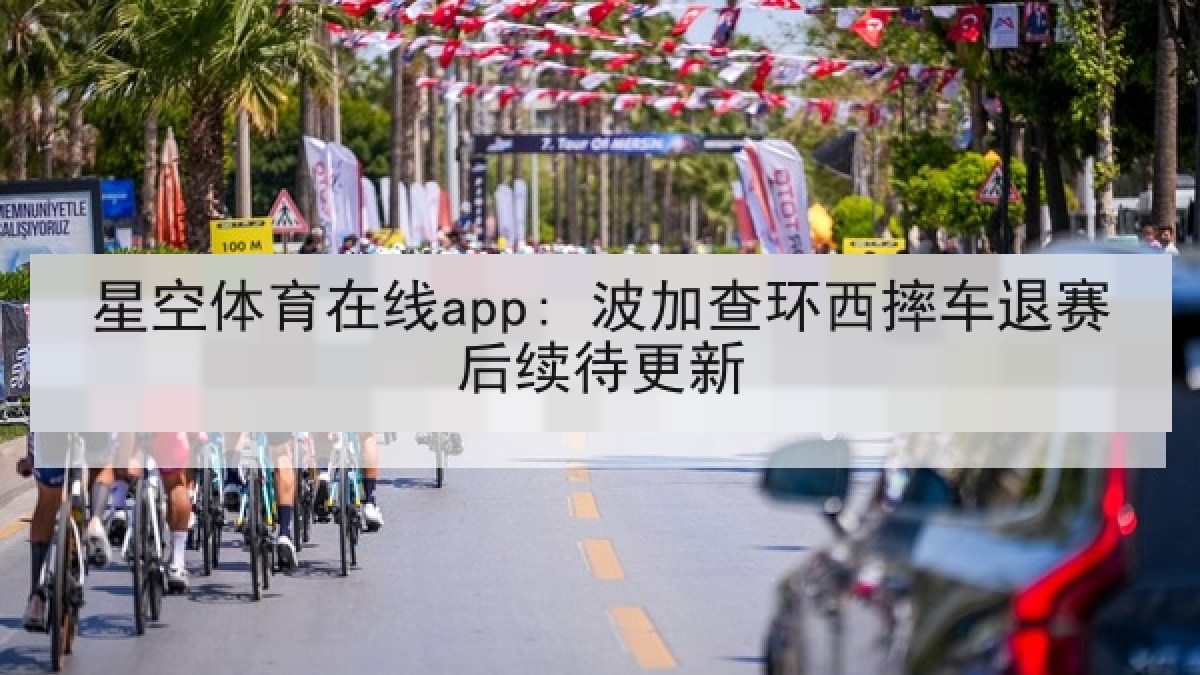 星空体育在线app: 波加查环西摔车退赛后续待更新