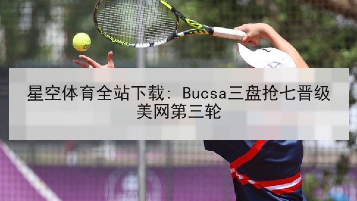 星空体育全站下载: Bucsa三盘抢七晋级美网第三轮