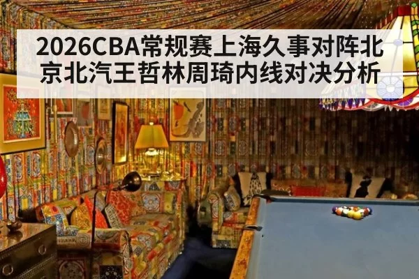2026CBA常规赛上海久事对阵北京北汽王哲林周琦内线对决分析